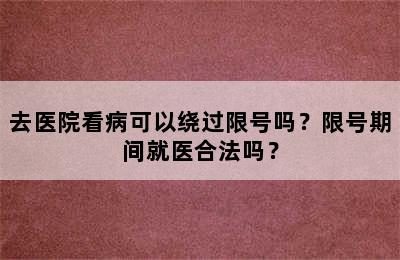 去医院看病可以绕过限号吗？限号期间就医合法吗？