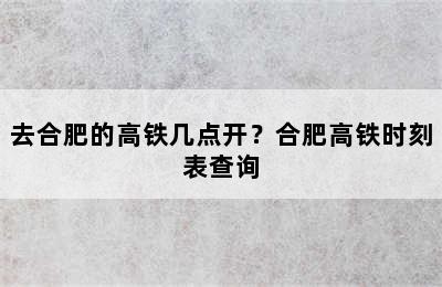 去合肥的高铁几点开？合肥高铁时刻表查询