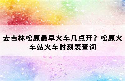 去吉林松原最早火车几点开？松原火车站火车时刻表查询