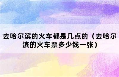 去哈尔滨的火车都是几点的（去哈尔滨的火车票多少钱一张）