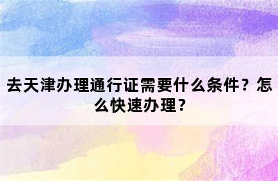 去天津办理通行证需要什么条件？怎么快速办理？