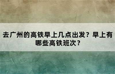 去广州的高铁早上几点出发？早上有哪些高铁班次？