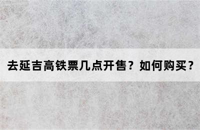 去延吉高铁票几点开售？如何购买？