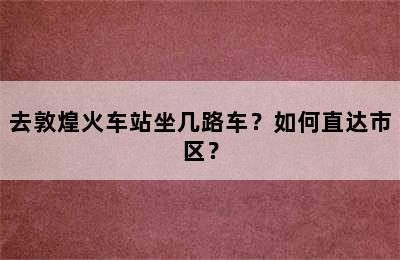 去敦煌火车站坐几路车？如何直达市区？