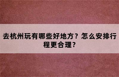 去杭州玩有哪些好地方？怎么安排行程更合理？