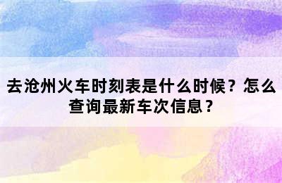 去沧州火车时刻表是什么时候？怎么查询最新车次信息？
