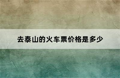 去泰山的火车票价格是多少