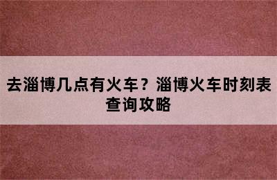 去淄博几点有火车？淄博火车时刻表查询攻略