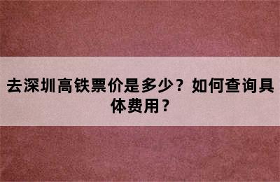 去深圳高铁票价是多少？如何查询具体费用？