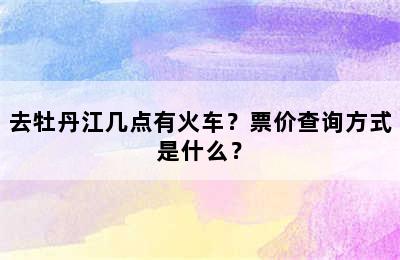 去牡丹江几点有火车？票价查询方式是什么？