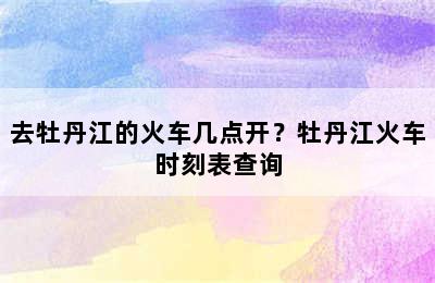 去牡丹江的火车几点开？牡丹江火车时刻表查询