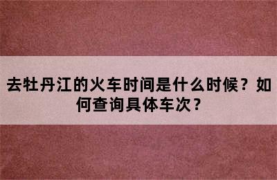 去牡丹江的火车时间是什么时候？如何查询具体车次？