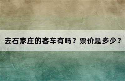 去石家庄的客车有吗？票价是多少？