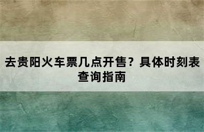 去贵阳火车票几点开售？具体时刻表查询指南