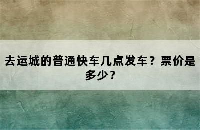 去运城的普通快车几点发车？票价是多少？
