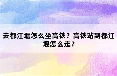 去都江堰怎么坐高铁？高铁站到都江堰怎么走？