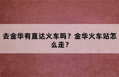 去金华有直达火车吗？金华火车站怎么走？