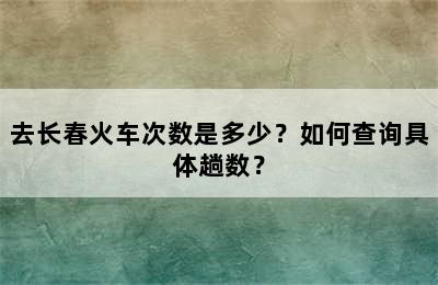 去长春火车次数是多少？如何查询具体趟数？
