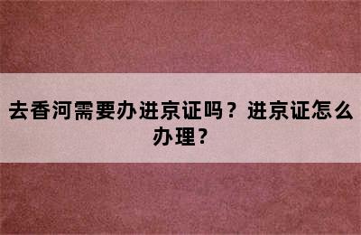 去香河需要办进京证吗？进京证怎么办理？
