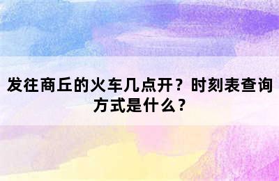 发往商丘的火车几点开？时刻表查询方式是什么？