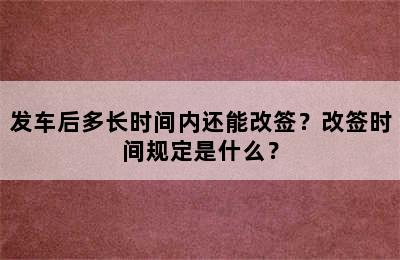 发车后多长时间内还能改签？改签时间规定是什么？