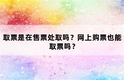 取票是在售票处取吗？网上购票也能取票吗？