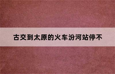 古交到太原的火车汾河站停不