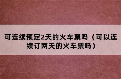 可连续预定2天的火车票吗（可以连续订两天的火车票吗）