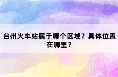 台州火车站属于哪个区域？具体位置在哪里？