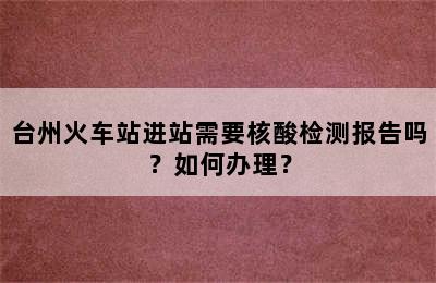 台州火车站进站需要核酸检测报告吗？如何办理？