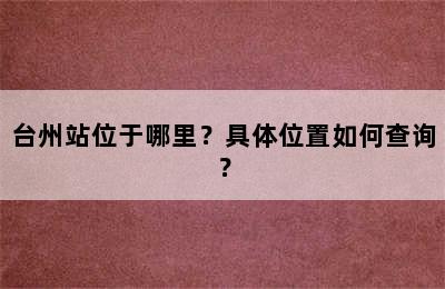 台州站位于哪里？具体位置如何查询？