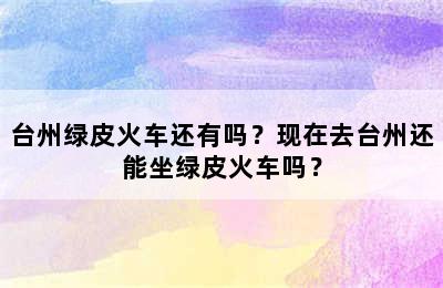 台州绿皮火车还有吗？现在去台州还能坐绿皮火车吗？