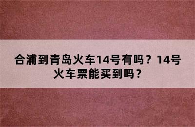 合浦到青岛火车14号有吗？14号火车票能买到吗？
