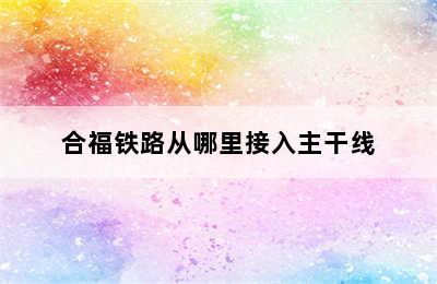 合福铁路从哪里接入主干线