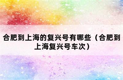 合肥到上海的复兴号有哪些（合肥到上海复兴号车次）