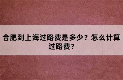 合肥到上海过路费是多少？怎么计算过路费？
