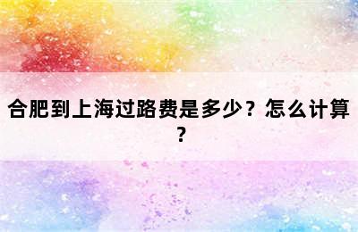 合肥到上海过路费是多少？怎么计算？