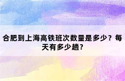 合肥到上海高铁班次数量是多少？每天有多少趟？