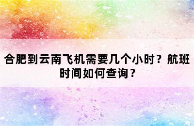 合肥到云南飞机需要几个小时？航班时间如何查询？
