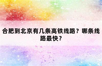 合肥到北京有几条高铁线路？哪条线路最快？