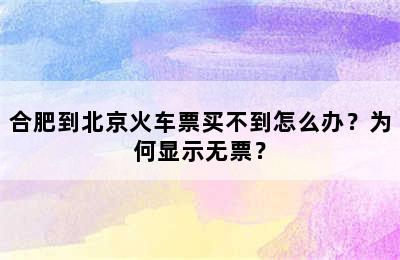 合肥到北京火车票买不到怎么办？为何显示无票？