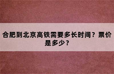 合肥到北京高铁需要多长时间？票价是多少？