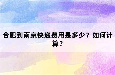 合肥到南京快递费用是多少？如何计算？