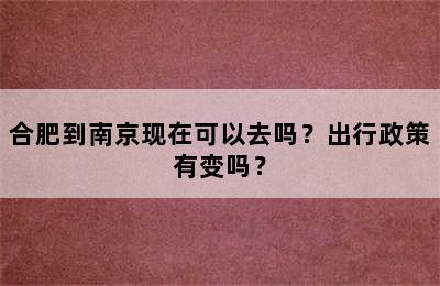 合肥到南京现在可以去吗？出行政策有变吗？