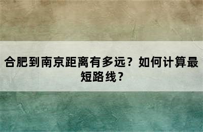 合肥到南京距离有多远？如何计算最短路线？