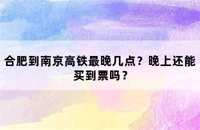 合肥到南京高铁最晚几点？晚上还能买到票吗？