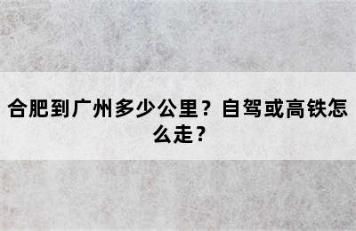 合肥到广州多少公里？自驾或高铁怎么走？