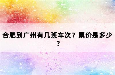 合肥到广州有几班车次？票价是多少？