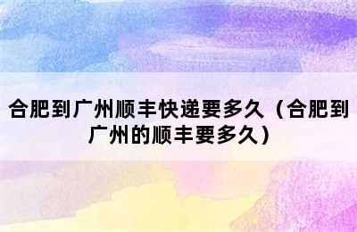 合肥到广州顺丰快递要多久（合肥到广州的顺丰要多久）