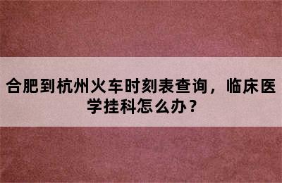 合肥到杭州火车时刻表查询，临床医学挂科怎么办？